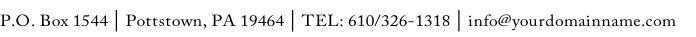 P.O. Box 1544 | Pottstown, PA 19464 | TEL: 610/326-1318 | info@yourdomainname.com   
